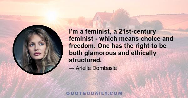 I'm a feminist, a 21st-century feminist - which means choice and freedom. One has the right to be both glamorous and ethically structured.