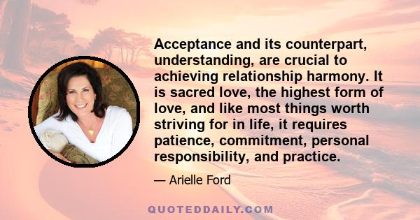 Acceptance and its counterpart, understanding, are crucial to achieving relationship harmony. It is sacred love, the highest form of love, and like most things worth striving for in life, it requires patience,