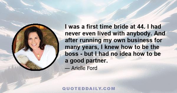 I was a first time bride at 44. I had never even lived with anybody. And after running my own business for many years, I knew how to be the boss - but I had no idea how to be a good partner.