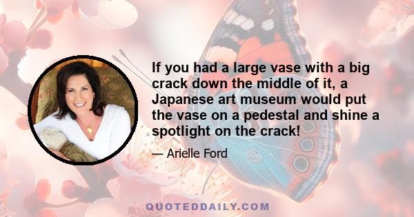 If you had a large vase with a big crack down the middle of it, a Japanese art museum would put the vase on a pedestal and shine a spotlight on the crack!