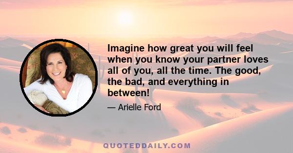 Imagine how great you will feel when you know your partner loves all of you, all the time. The good, the bad, and everything in between!