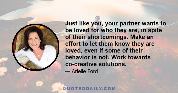 Just like you, your partner wants to be loved for who they are, in spite of their shortcomings. Make an effort to let them know they are loved, even if some of their behavior is not. Work towards co-creative solutions.