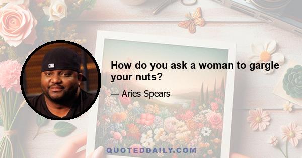 How do you ask a woman to gargle your nuts?