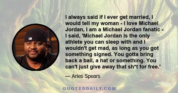 I always said if I ever get married, I would tell my woman - I love Michael Jordan, I am a Michael Jordan fanatic - I said, 'Michael Jordan is the only athlete you can sleep with and I wouldn't get mad, as long as you