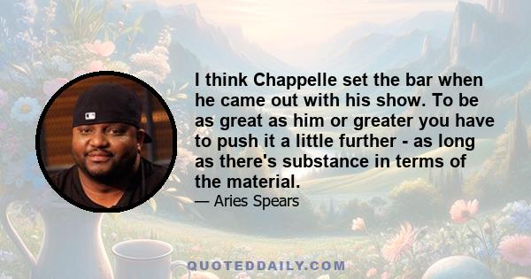 I think Chappelle set the bar when he came out with his show. To be as great as him or greater you have to push it a little further - as long as there's substance in terms of the material.