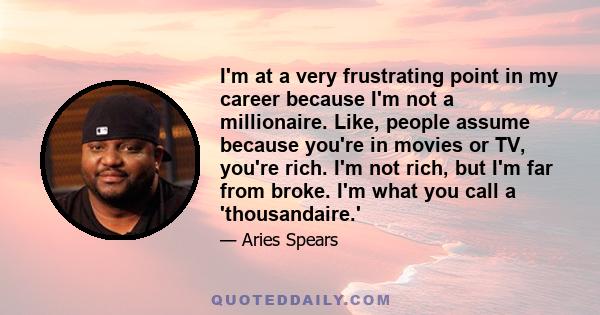 I'm at a very frustrating point in my career because I'm not a millionaire. Like, people assume because you're in movies or TV, you're rich. I'm not rich, but I'm far from broke. I'm what you call a 'thousandaire.'