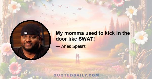 My momma used to kick in the door like SWAT!