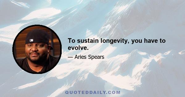 To sustain longevity, you have to evolve.