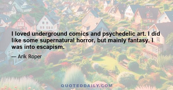 I loved underground comics and psychedelic art. I did like some supernatural horror, but mainly fantasy. I was into escapism.