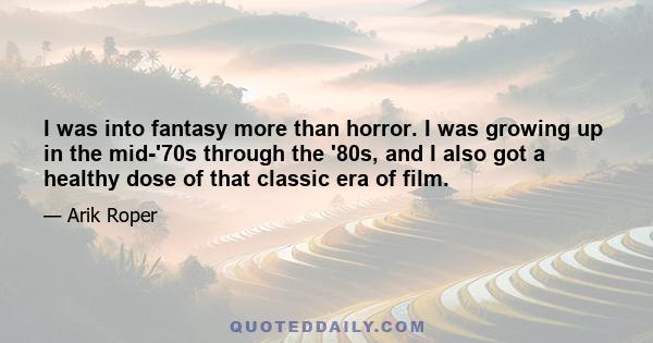 I was into fantasy more than horror. I was growing up in the mid-'70s through the '80s, and I also got a healthy dose of that classic era of film.