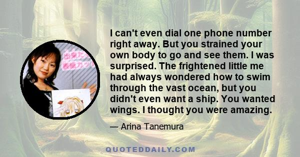 I can't even dial one phone number right away. But you strained your own body to go and see them. I was surprised. The frightened little me had always wondered how to swim through the vast ocean, but you didn't even