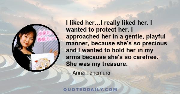 I liked her…I really liked her. I wanted to protect her. I approached her in a gentle, playful manner, because she's so precious and I wanted to hold her in my arms because she's so carefree. She was my treasure.