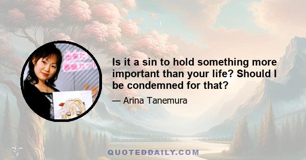 Is it a sin to hold something more important than your life? Should I be condemned for that?