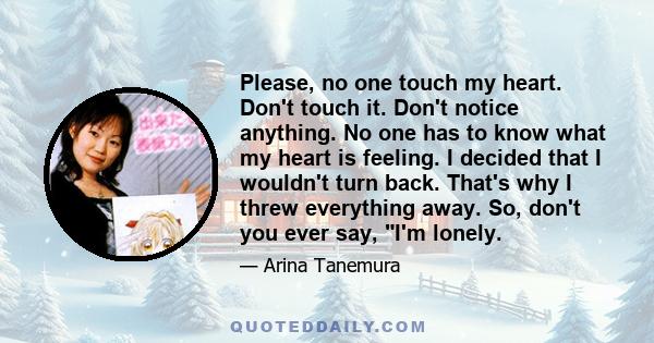 Please, no one touch my heart. Don't touch it. Don't notice anything. No one has to know what my heart is feeling. I decided that I wouldn't turn back. That's why I threw everything away. So, don't you ever say, I'm