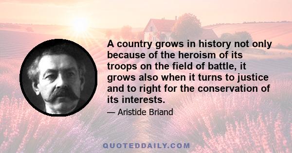 A country grows in history not only because of the heroism of its troops on the field of battle, it grows also when it turns to justice and to right for the conservation of its interests.