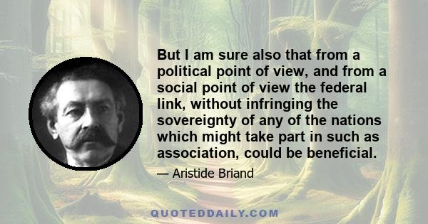 But I am sure also that from a political point of view, and from a social point of view the federal link, without infringing the sovereignty of any of the nations which might take part in such as association, could be