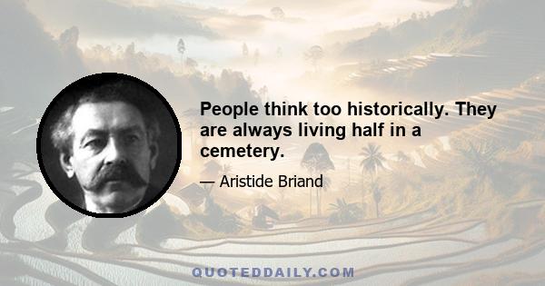 People think too historically. They are always living half in a cemetery.