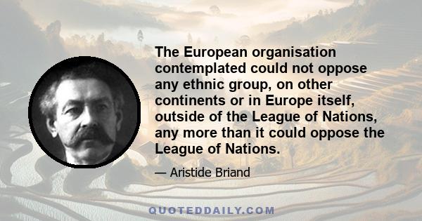 The European organisation contemplated could not oppose any ethnic group, on other continents or in Europe itself, outside of the League of Nations, any more than it could oppose the League of Nations.