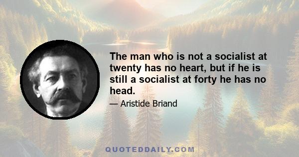 The man who is not a socialist at twenty has no heart, but if he is still a socialist at forty he has no head.