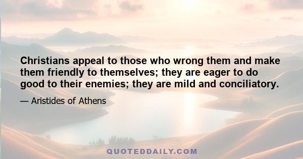 Christians appeal to those who wrong them and make them friendly to themselves; they are eager to do good to their enemies; they are mild and conciliatory.