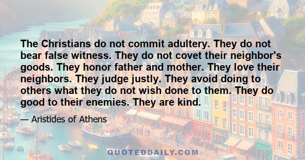 The Christians do not commit adultery. They do not bear false witness. They do not covet their neighbor's goods. They honor father and mother. They love their neighbors. They judge justly. They avoid doing to others