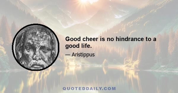 Good cheer is no hindrance to a good life.