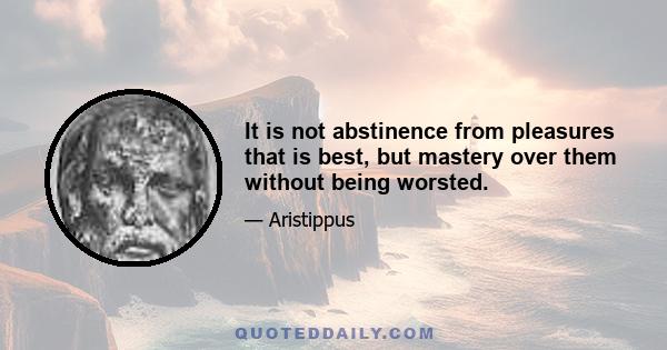 It is not abstinence from pleasures that is best, but mastery over them without being worsted.