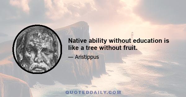 Native ability without education is like a tree without fruit.