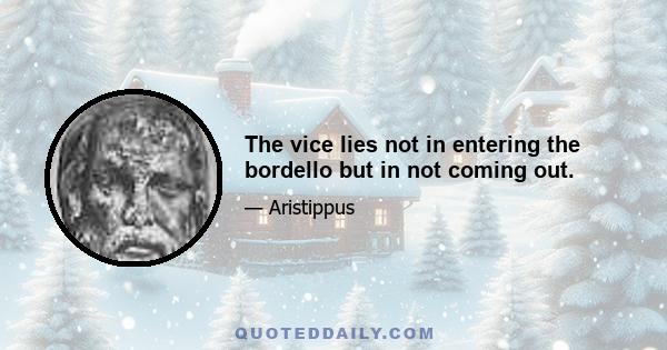 The vice lies not in entering the bordello but in not coming out.