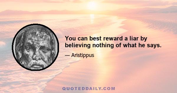 You can best reward a liar by believing nothing of what he says.