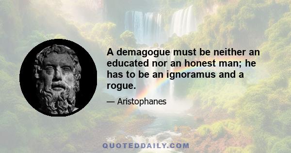 A demagogue must be neither an educated nor an honest man; he has to be an ignoramus and a rogue.