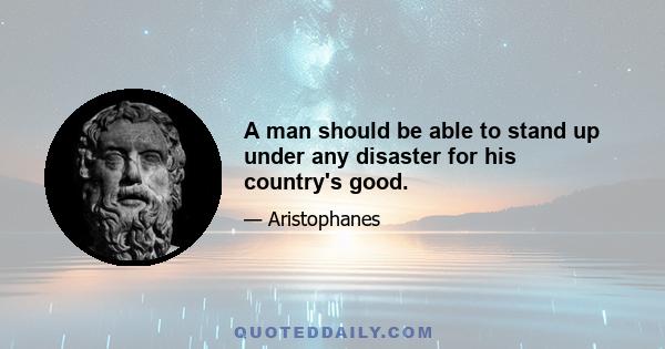 A man should be able to stand up under any disaster for his country's good.