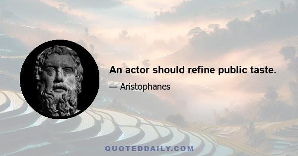 An actor should refine public taste.