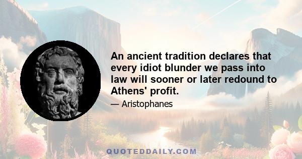 An ancient tradition declares that every idiot blunder we pass into law will sooner or later redound to Athens' profit.