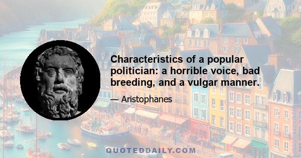 Characteristics of a popular politician: a horrible voice, bad breeding, and a vulgar manner.