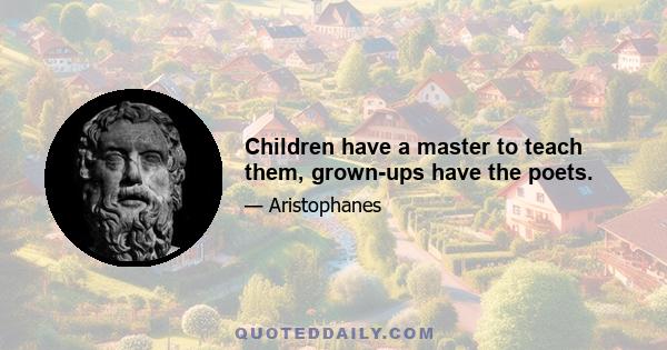 Children have a master to teach them, grown-ups have the poets.