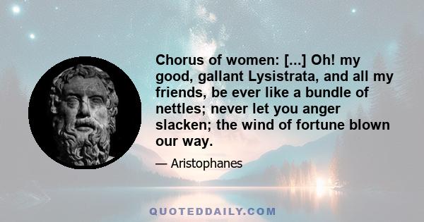 Chorus of women: [...] Oh! my good, gallant Lysistrata, and all my friends, be ever like a bundle of nettles; never let you anger slacken; the wind of fortune blown our way.