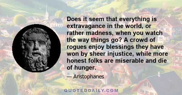 Does it seem that everything is extravagance in the world, or rather madness, when you watch the way things go? A crowd of rogues enjoy blessings they have won by sheer injustice, while more honest folks are miserable