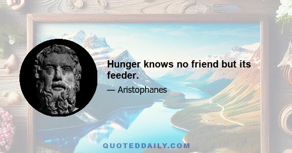 Hunger knows no friend but its feeder.