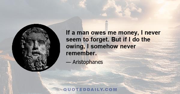 If a man owes me money, I never seem to forget. But if I do the owing, I somehow never remember.