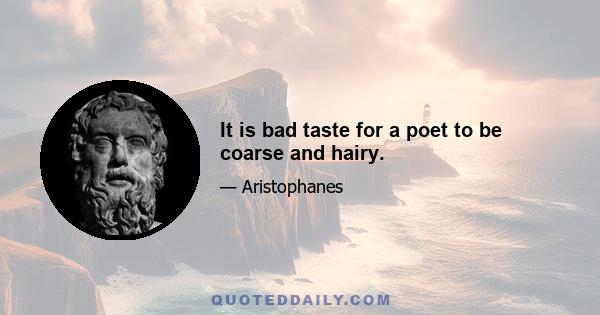 It is bad taste for a poet to be coarse and hairy.