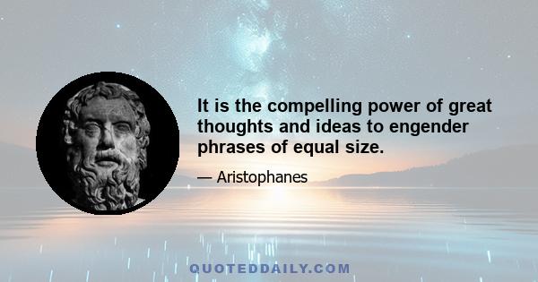 It is the compelling power of great thoughts and ideas to engender phrases of equal size.