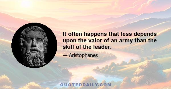 It often happens that less depends upon the valor of an army than the skill of the leader.