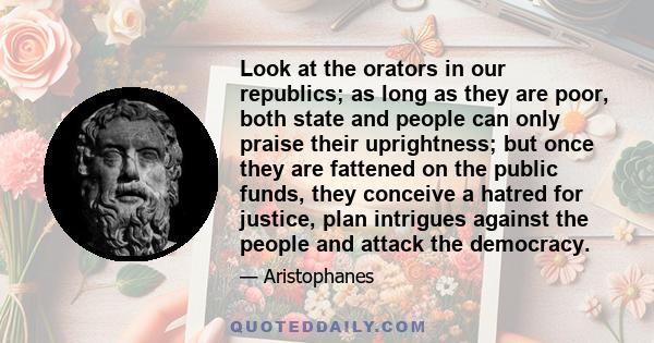 Look at the orators in our republics; as long as they are poor, both state and people can only praise their uprightness; but once they are fattened on the public funds, they conceive a hatred for justice, plan intrigues 