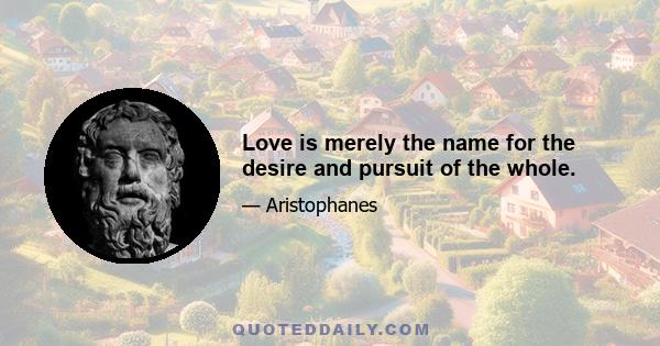 Love is merely the name for the desire and pursuit of the whole.