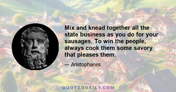 Mix and knead together all the state business as you do for your sausages. To win the people, always cook them some savory that pleases them.