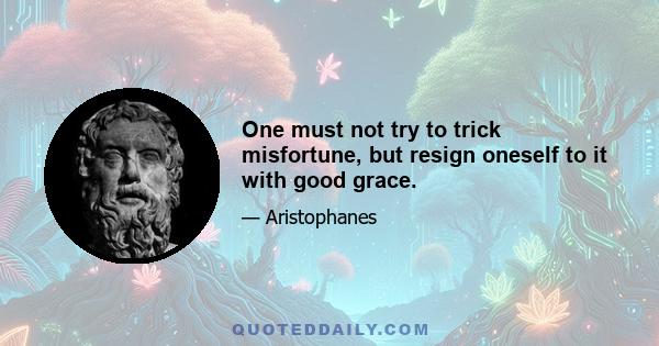 One must not try to trick misfortune, but resign oneself to it with good grace.