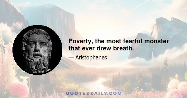 Poverty, the most fearful monster that ever drew breath.