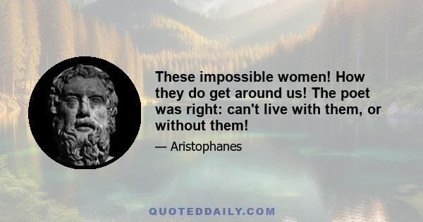 These impossible women! How they do get around us! The poet was right: can't live with them, or without them!