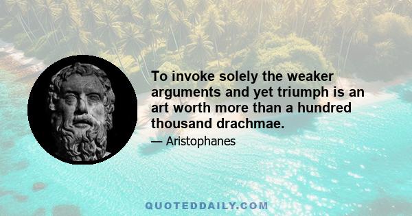 To invoke solely the weaker arguments and yet triumph is an art worth more than a hundred thousand drachmae.